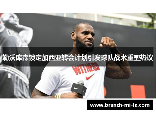 勒沃库森锁定加西亚转会计划引发球队战术重塑热议