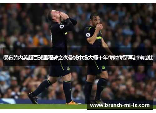 德布劳内英超百球里程碑之夜曼城中场大师十年传射传奇再封神成就