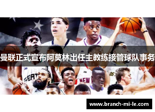 曼联正式宣布阿莫林出任主教练接管球队事务