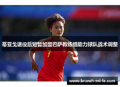 蒂亚戈退役后短暂加盟巴萨教练组助力球队战术调整