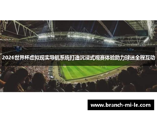 2026世界杯虚拟现实导航系统打造沉浸式观赛体验助力球迷全程互动