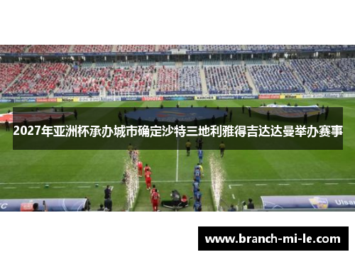2027年亚洲杯承办城市确定沙特三地利雅得吉达达曼举办赛事