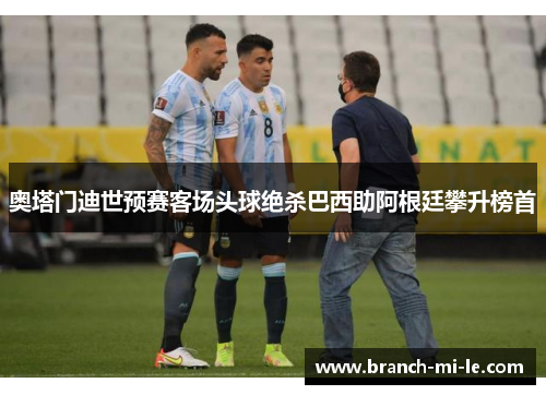 奥塔门迪世预赛客场头球绝杀巴西助阿根廷攀升榜首 奥塔门迪世预赛客场头球绝杀巴西助阿根廷攀升榜首