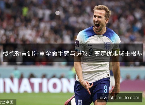 费德勒青训注重全面手感与进攻，奠定优雅球王根基
