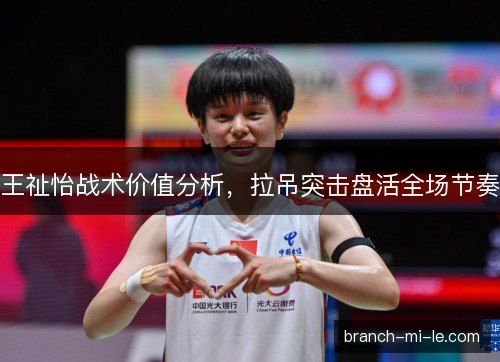 王祉怡战术价值分析，拉吊突击盘活全场节奏